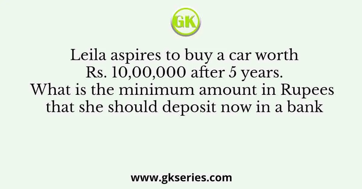 Leila aspires to buy a car worth Rs. 10,00,000 after 5 years. What is the minimum amount in Rupees that she should deposit now in a bank
