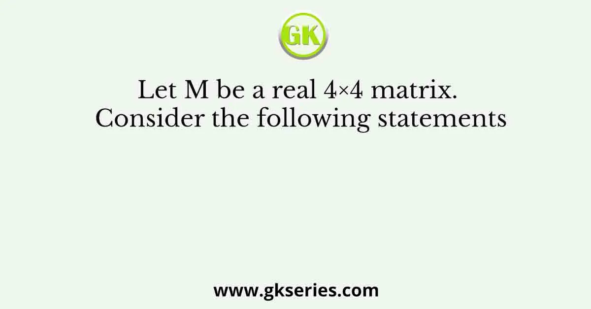 Let M be a real 4×4 matrix. Consider the following statements