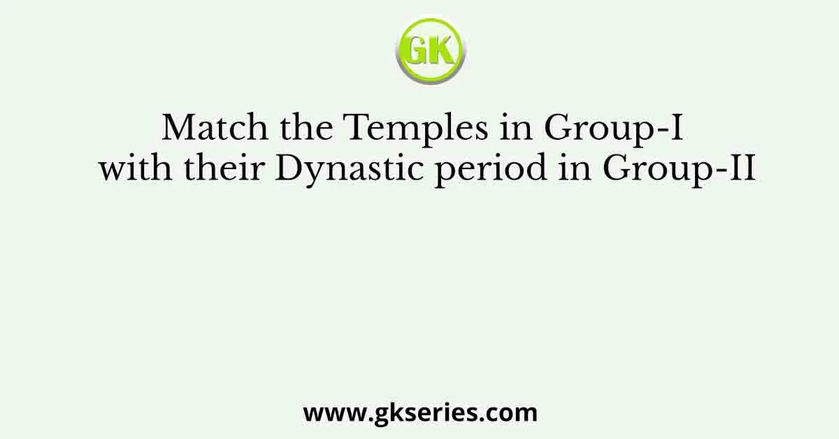 Match the Temples in Group-I with their Dynastic period in Group-II