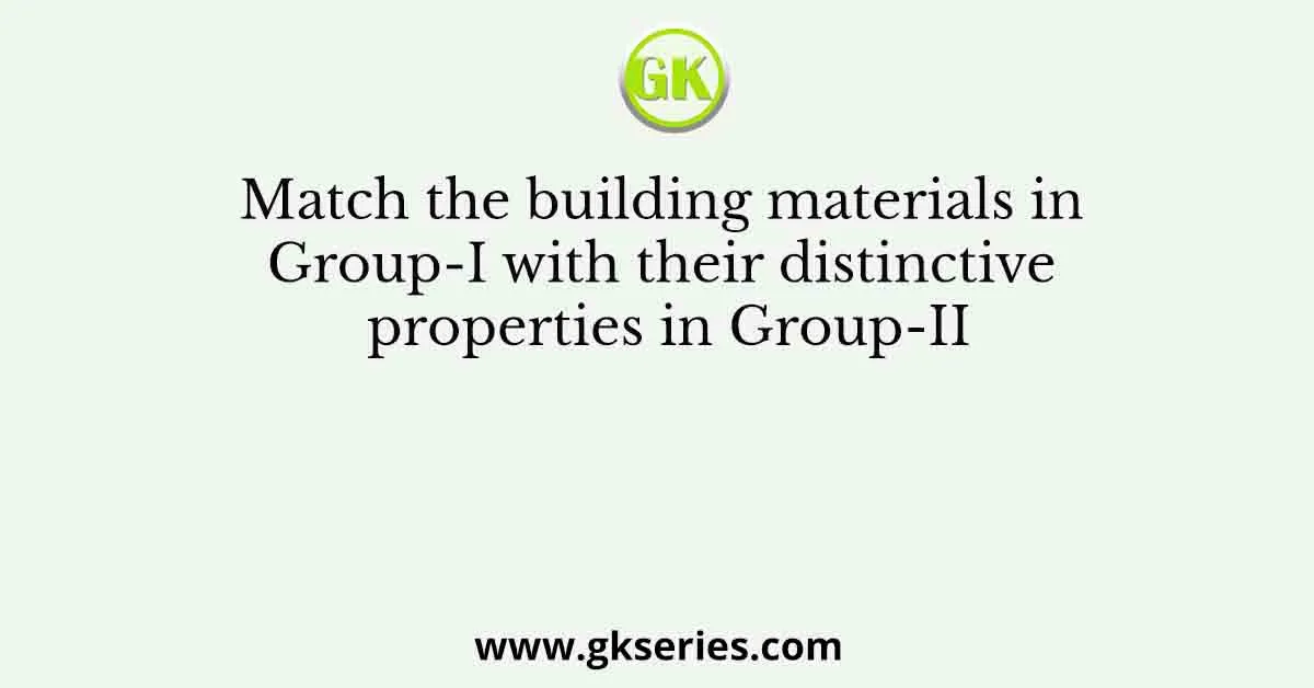 Match the building materials in Group-I with their distinctive properties in Group-II
