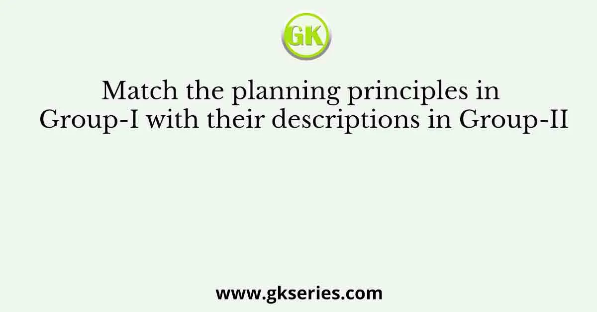 Match the planning principles in Group-I with their descriptions in Group-II