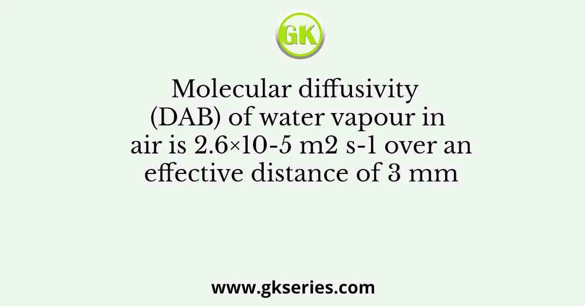 Molecular diffusivity (DAB) of water vapour in air is 2.6×10-5 m2 s-1 over an effective distance of 3 mm