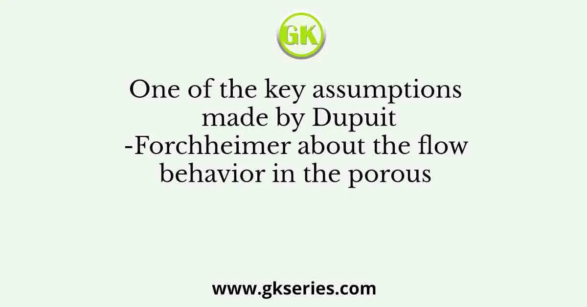One of the key assumptions made by Dupuit-Forchheimer about the flow behavior in the porous