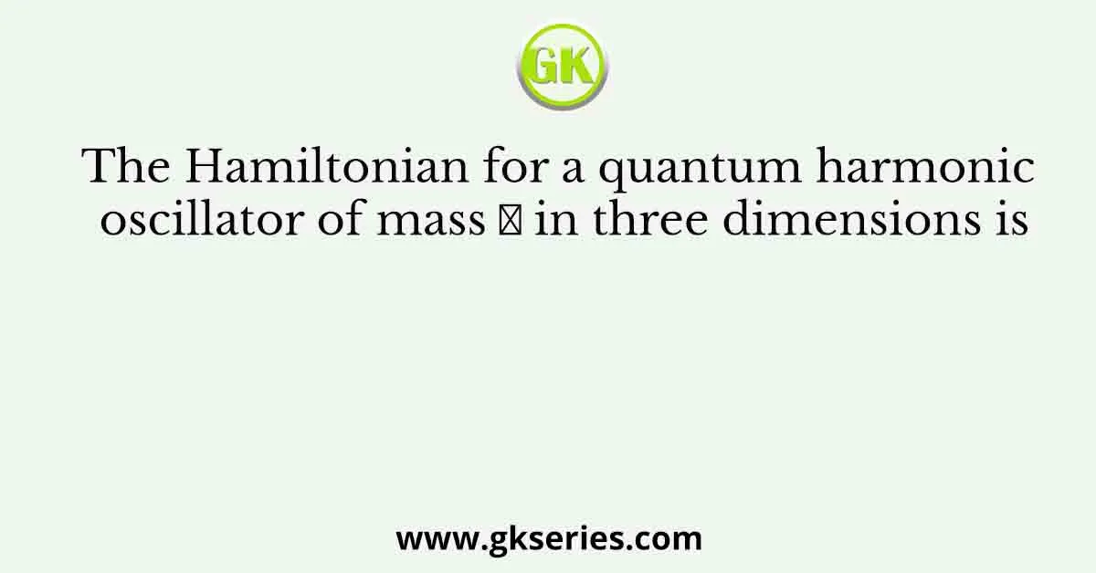 The Hamiltonian for a quantum harmonic oscillator of mass 𝑚 in three dimensions is