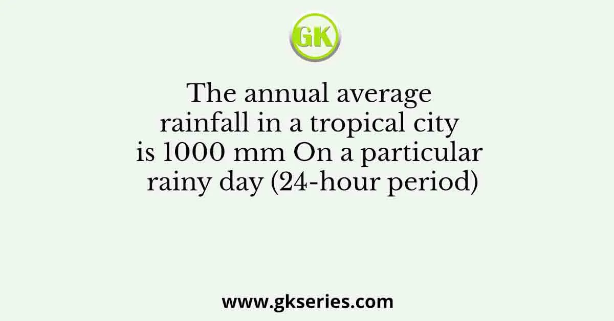 The annual average rainfall in a tropical city is 1000 mm On a particular rainy day (24-hour period)