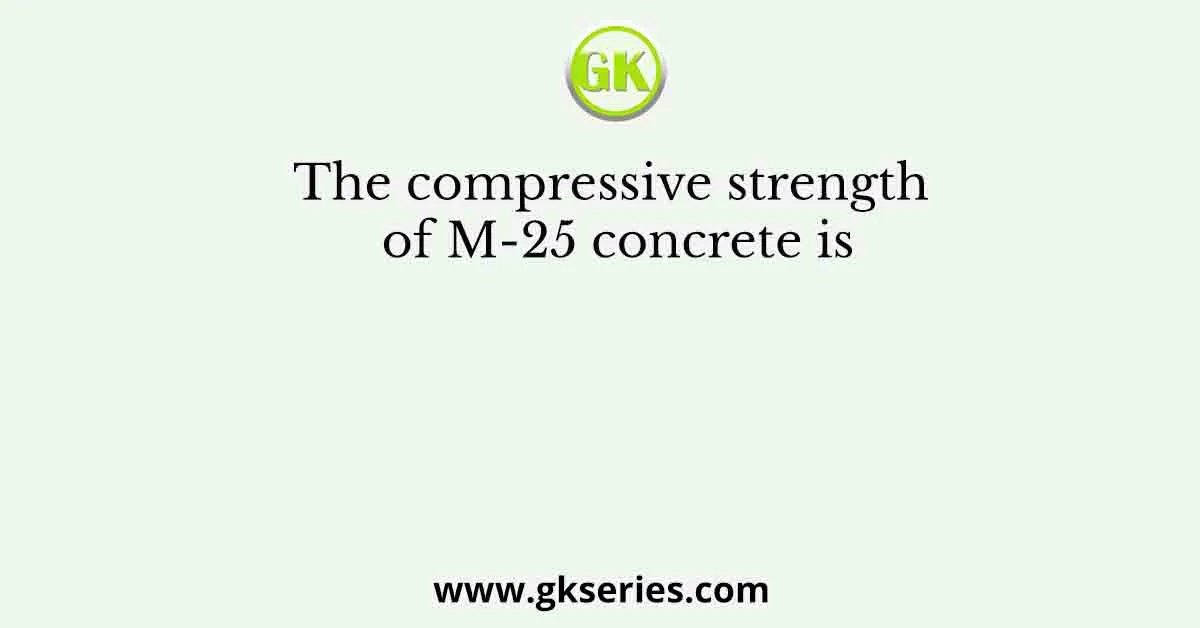 The compressive strength of M-25 concrete is
