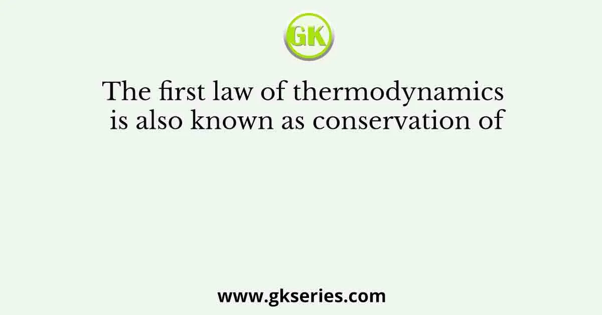 The first law of thermodynamics is also known as conservation of
