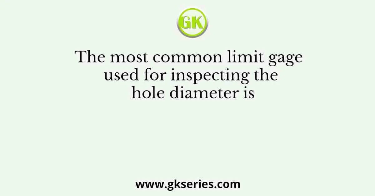 The most common limit gage used for inspecting the hole diameter is