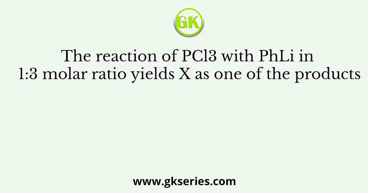 The reaction of PCl3 with PhLi in 1:3 molar ratio yields X as one of the products