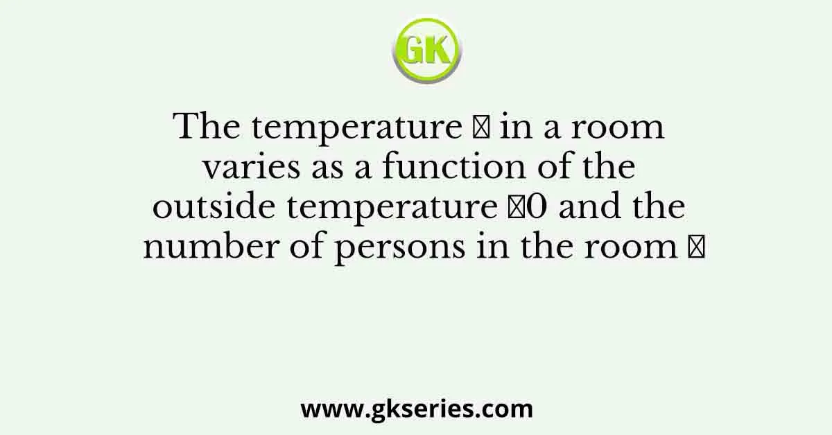 The temperature ๐ in a room varies as a function of the outside temperature ๐0 and the number of persons in the room ๐