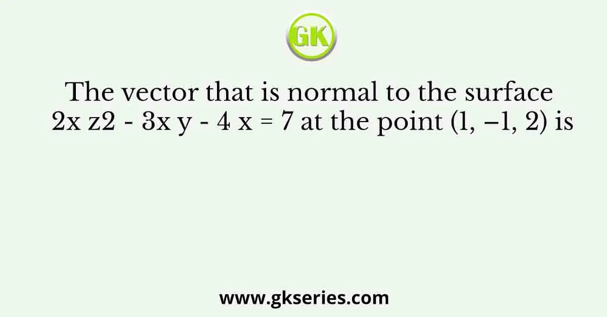 The vector that is normal to the surface 2x z2 - 3x y - 4 x = 7 at the point (1, –1, 2) is