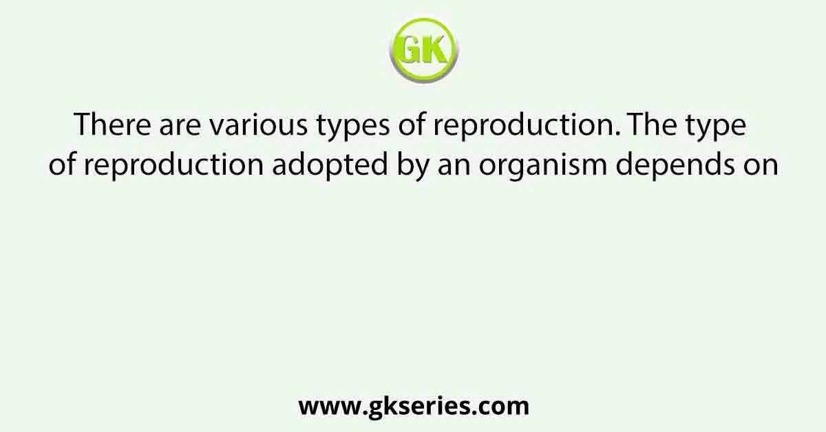 There are various types of reproduction. The type of reproduction adopted by an organism depends on
