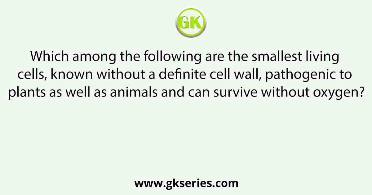 Which among the following are the smallest living cells, known without a definite cell wall, pathogenic to plants as well as animals and can survive without oxygen?
