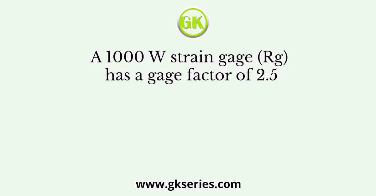 A 1000 W strain gage (Rg) has a gage factor of 2.5