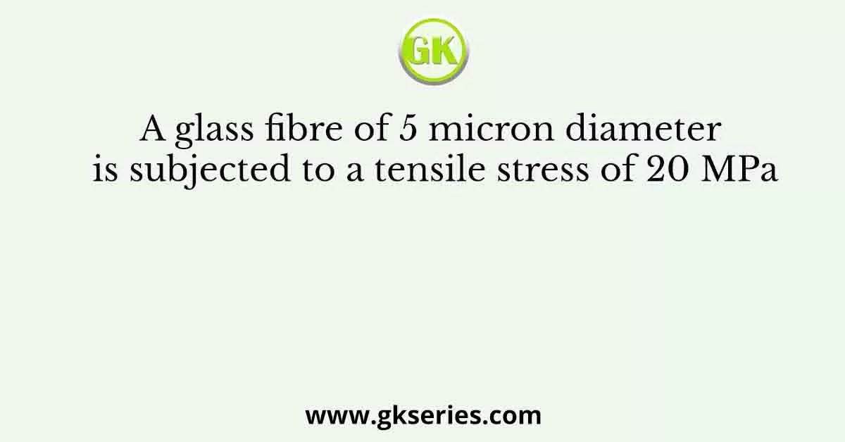 A glass fibre of 5 micron diameter is subjected to a tensile stress of 20 MPa