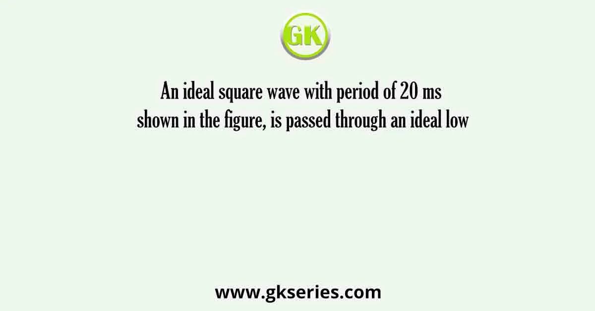 An ideal square wave with period of 20 ms shown in the figure, is passed through an ideal low