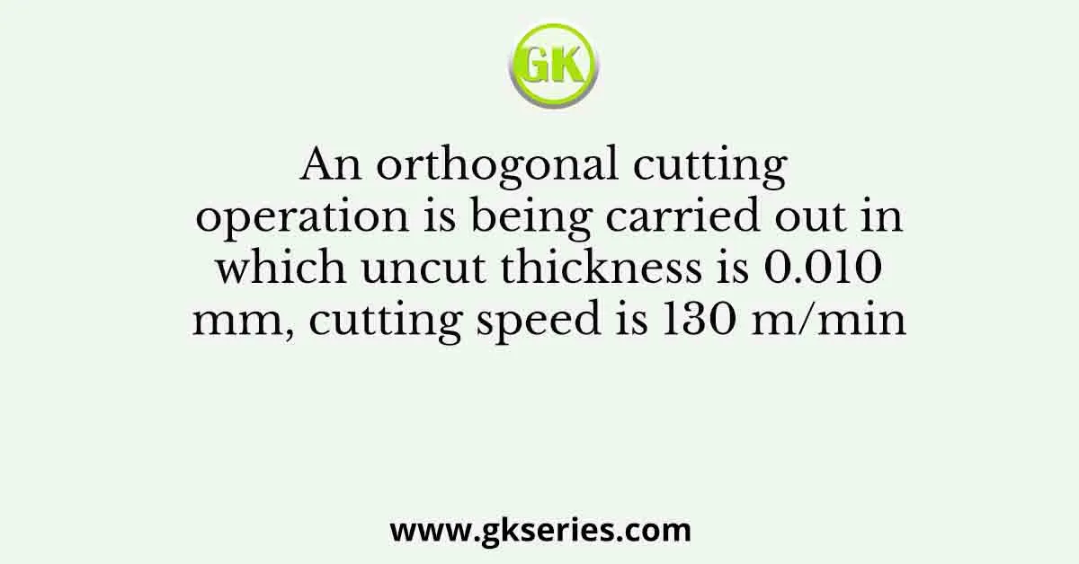 An orthogonal cutting operation is being carried out in which uncut thickness is 0.010 mm, cutting speed is 130 m/min