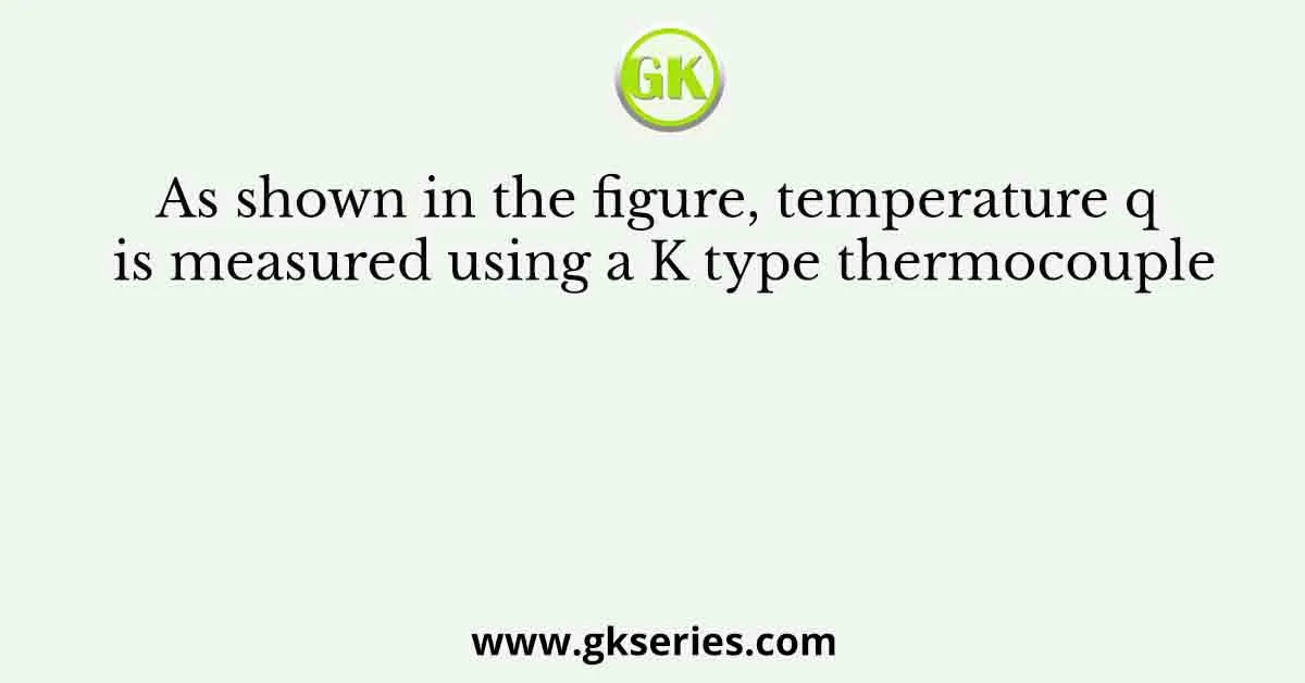 As shown in the figure, temperature q is measured using a K type thermocouple
