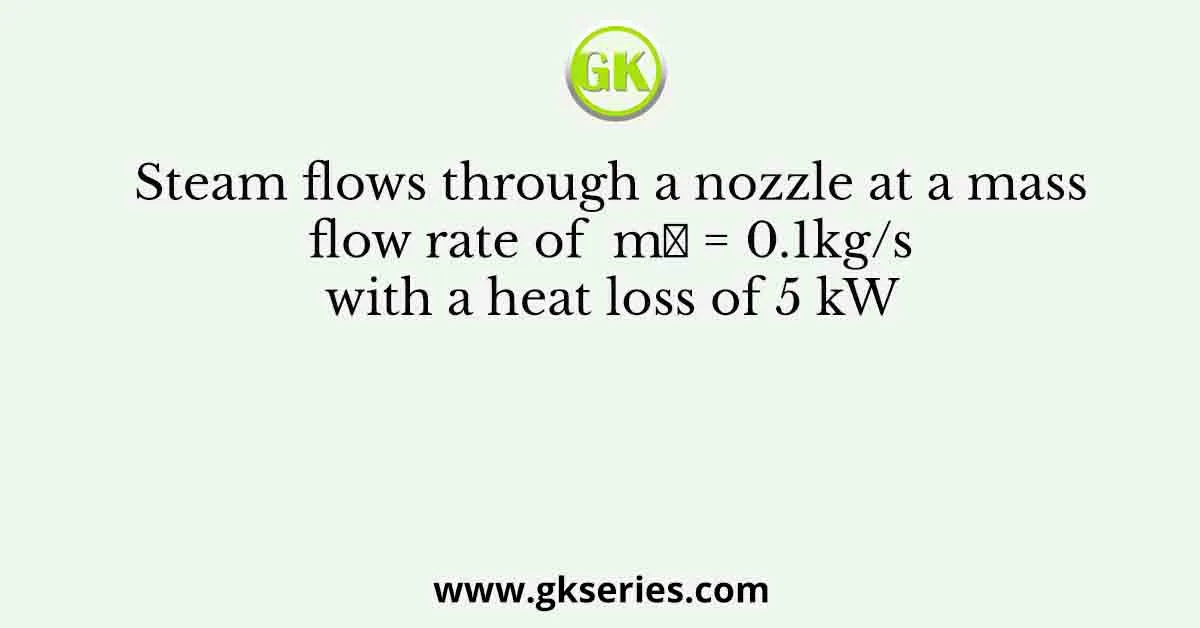 Steam flows through a nozzle at a mass flow rate of m = 0.1kg/s with a heat loss of 5 kW
