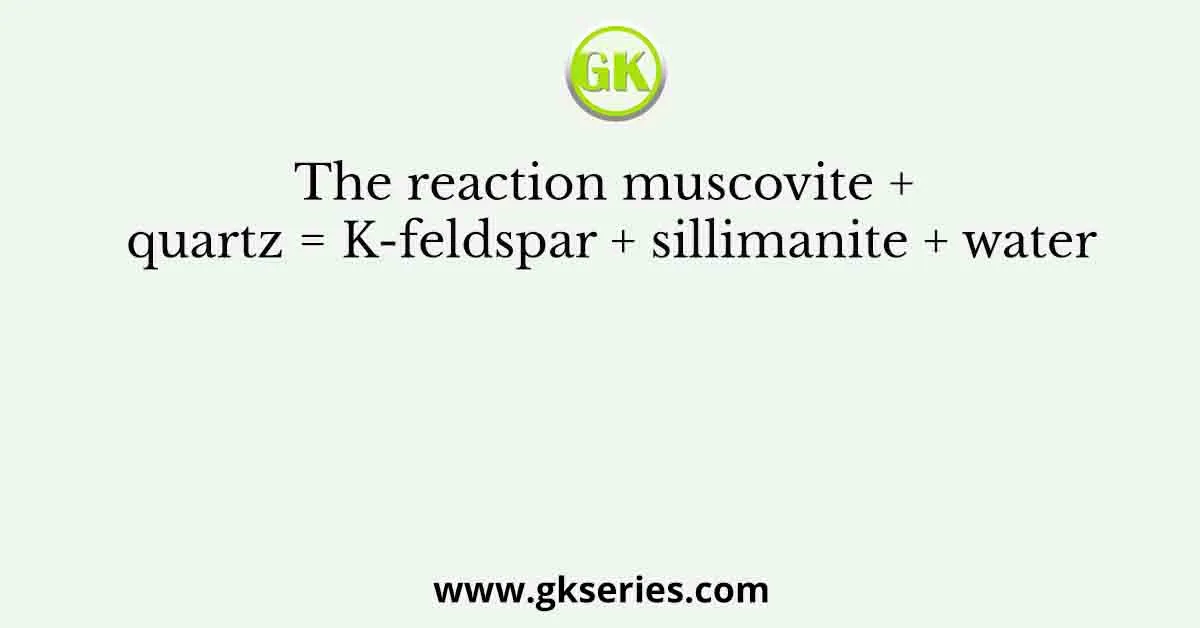 The reaction muscovite + quartz = K-feldspar + sillimanite + water