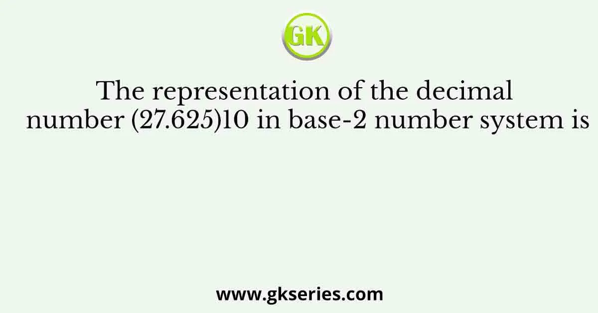The representation of the decimal number (27.625)10 in base-2 number system is