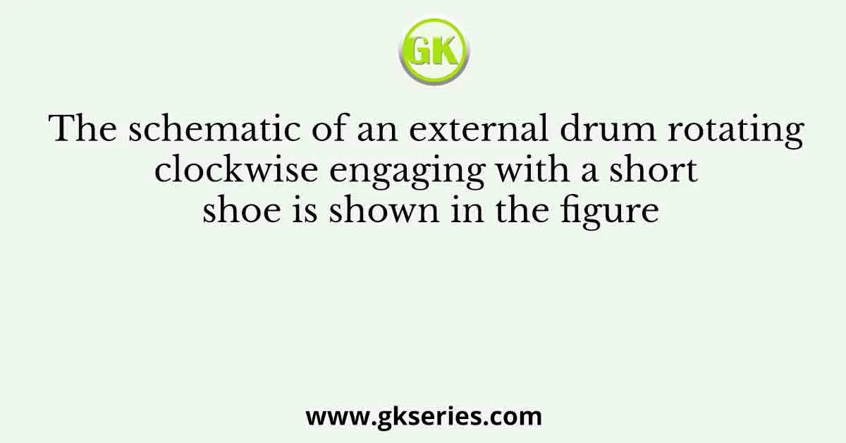 The schematic of an external drum rotating clockwise engaging with a short shoe is shown in the figure