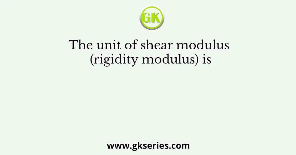 The unit of shear modulus (rigidity modulus) is
