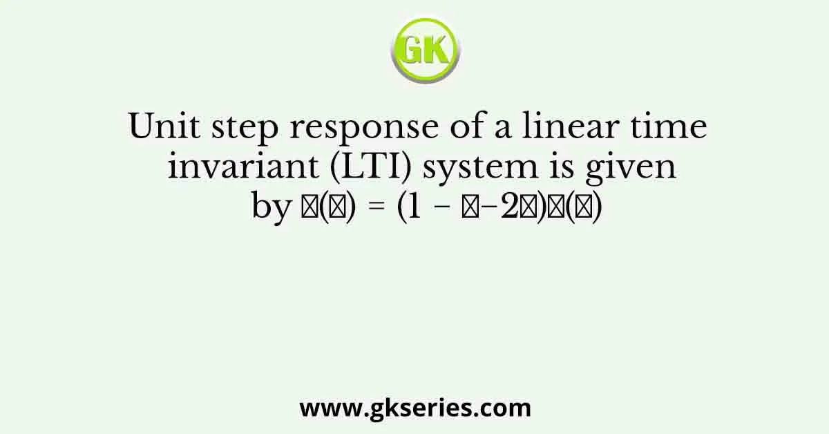 Unit step response of a linear time invariant (LTI) system is given by 𝑦(𝑡) = (1 − 𝑒−2𝑡)𝑢(𝑡)