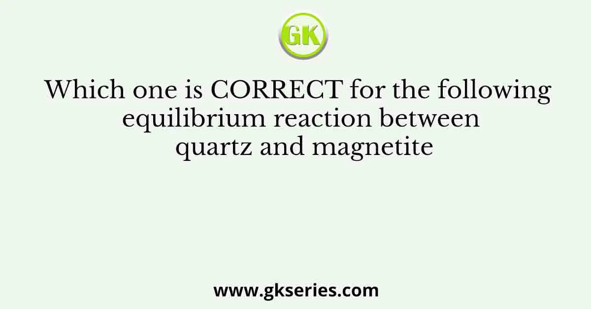 Which one is CORRECT for the following equilibrium reaction between quartz and magnetite