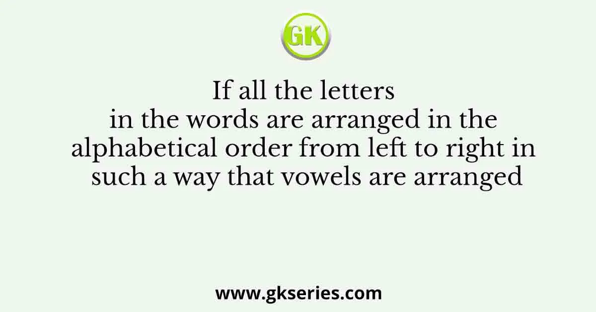If all the letters in the words are arranged in the alphabetical order from left to right in such a way that vowels are arranged