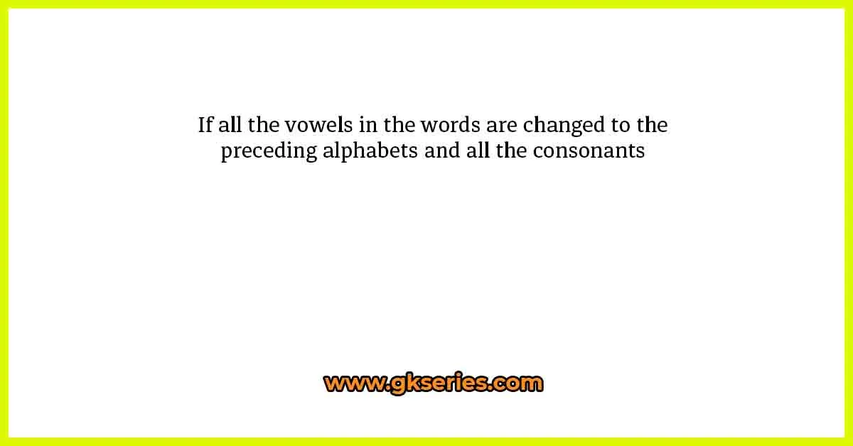 If all the vowels in the words are changed to the preceding alphabets and all the consonants