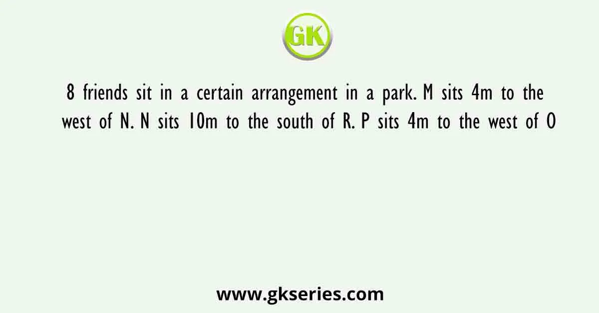 8 friends sit in a certain arrangement in a park. M sits 4m to the west of N. N sits 10m to the south of R. P sits 4m to the west of O