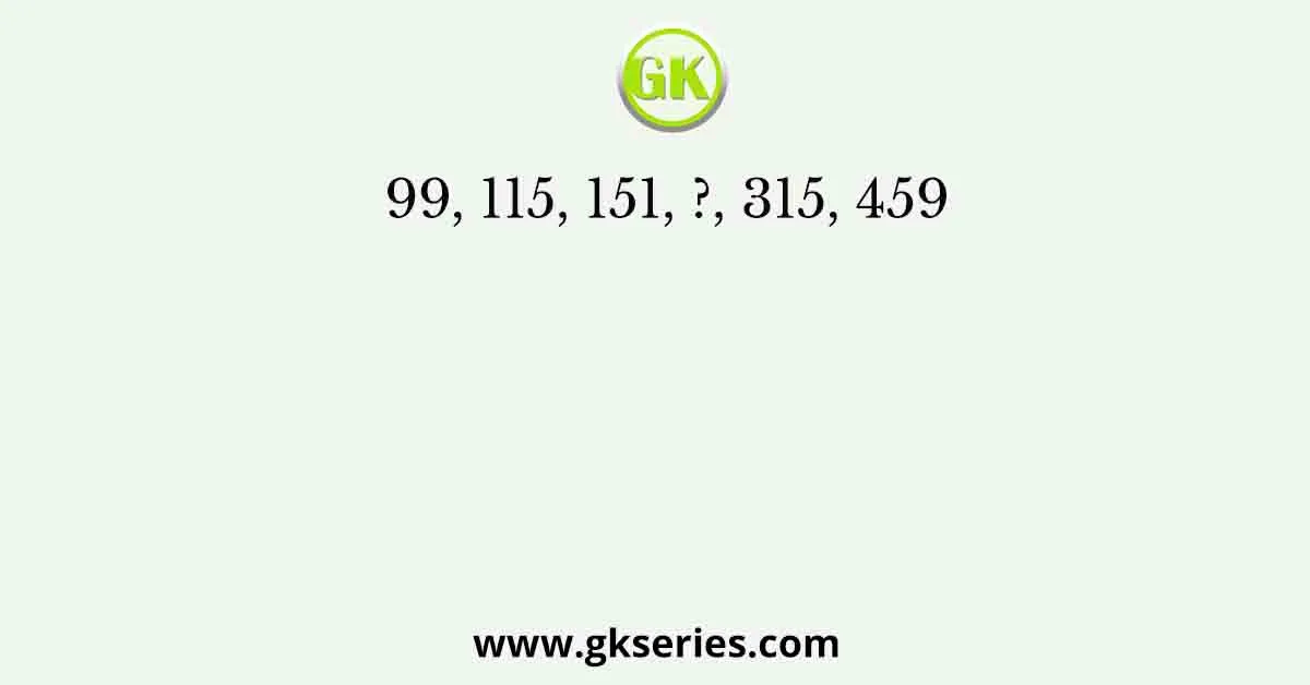 99, 115, 151, ?, 315, 459