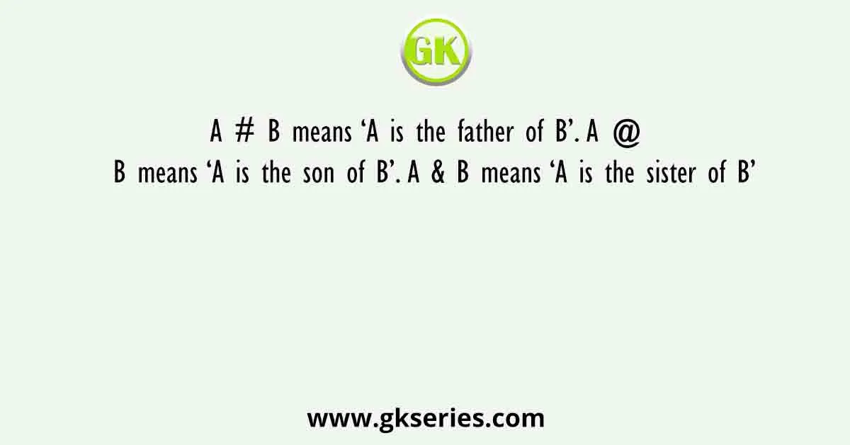 A # B means ‘A is the father of B’. A @ B means ‘A is the son of B’. A & B means ‘A is the sister of B’