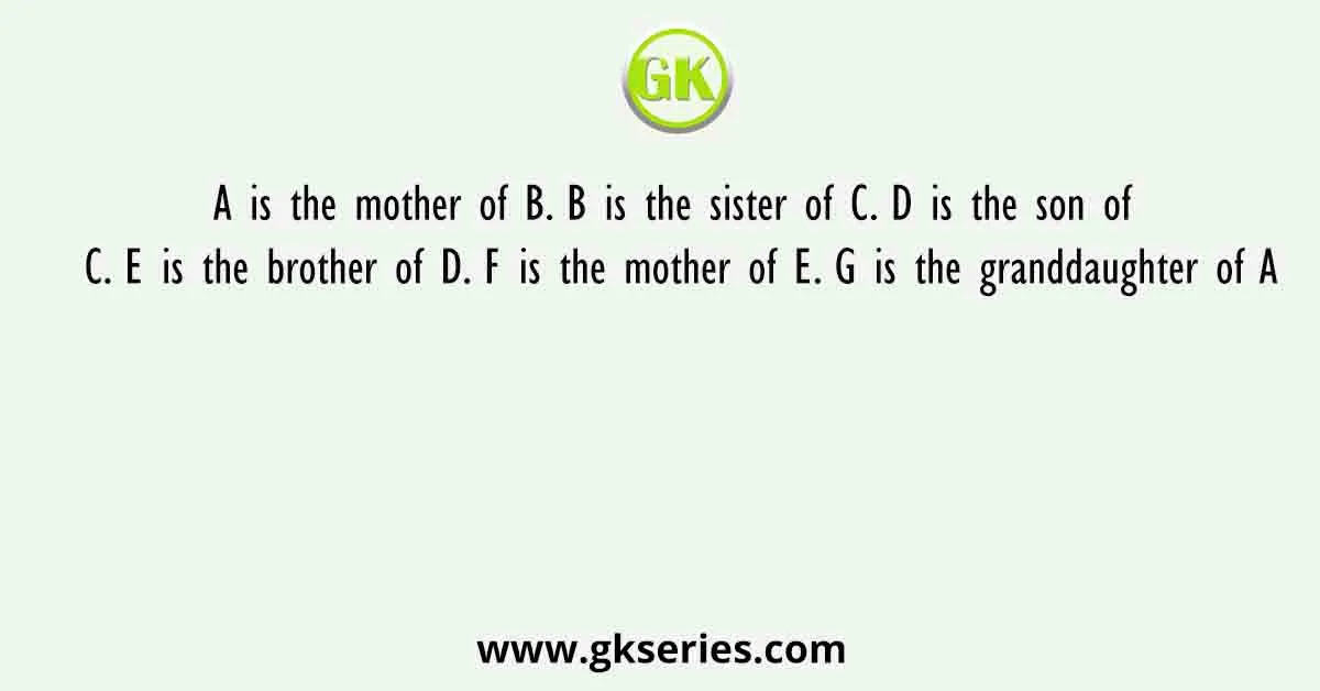 A is the mother of B. B is the sister of C. D is the son of C. E is the brother of D. F is the mother of E. G is the granddaughter of A