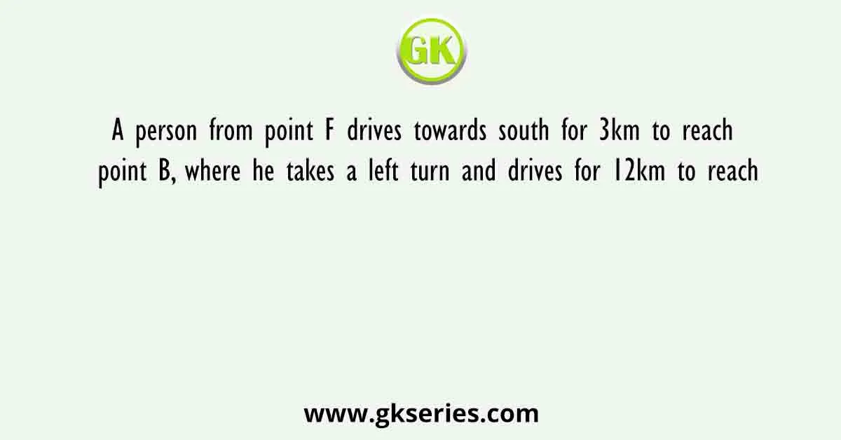 A person from point F drives towards south for 3km to reach point B, where he takes a left turn and drives for 12km to reach