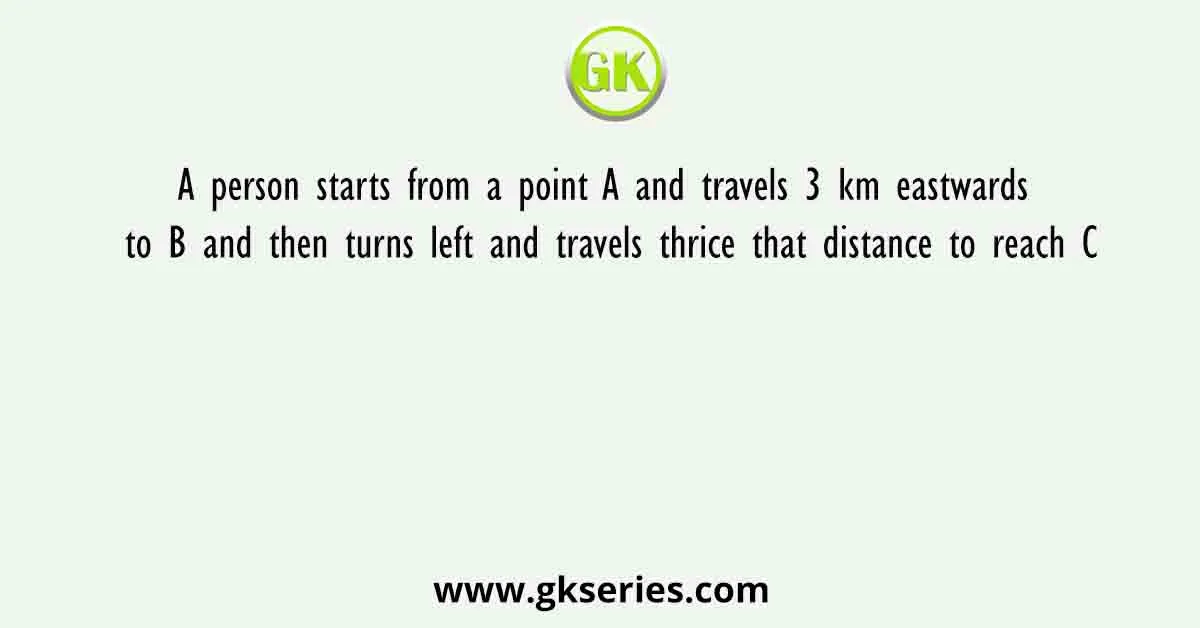 A person starts from a point A and travels 3 km eastwards to B and then turns left and travels thrice that distance to reach C