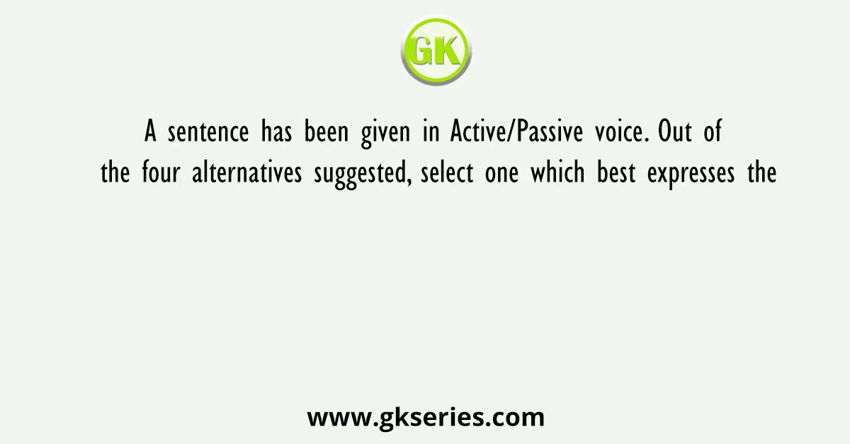 A Sentence Has Been Given In Active Passive Voice. Out Of The Four Alternatives Suggested Select One Which Best Expresses The