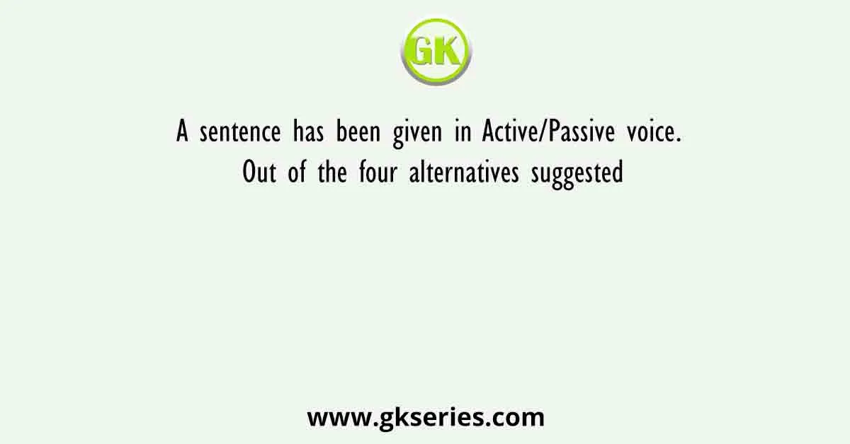A sentence has been given in Active/Passive voice. Out of the four alternatives suggested