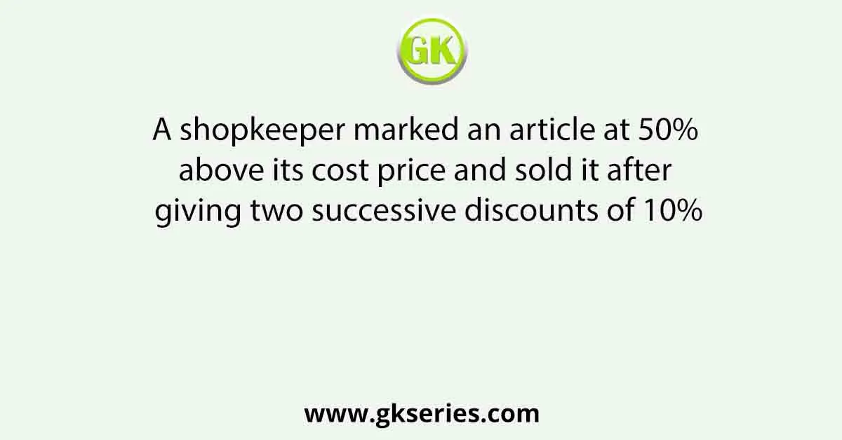A shopkeeper marked an article at 50% above its cost price and sold it after giving two successive discounts of 10%