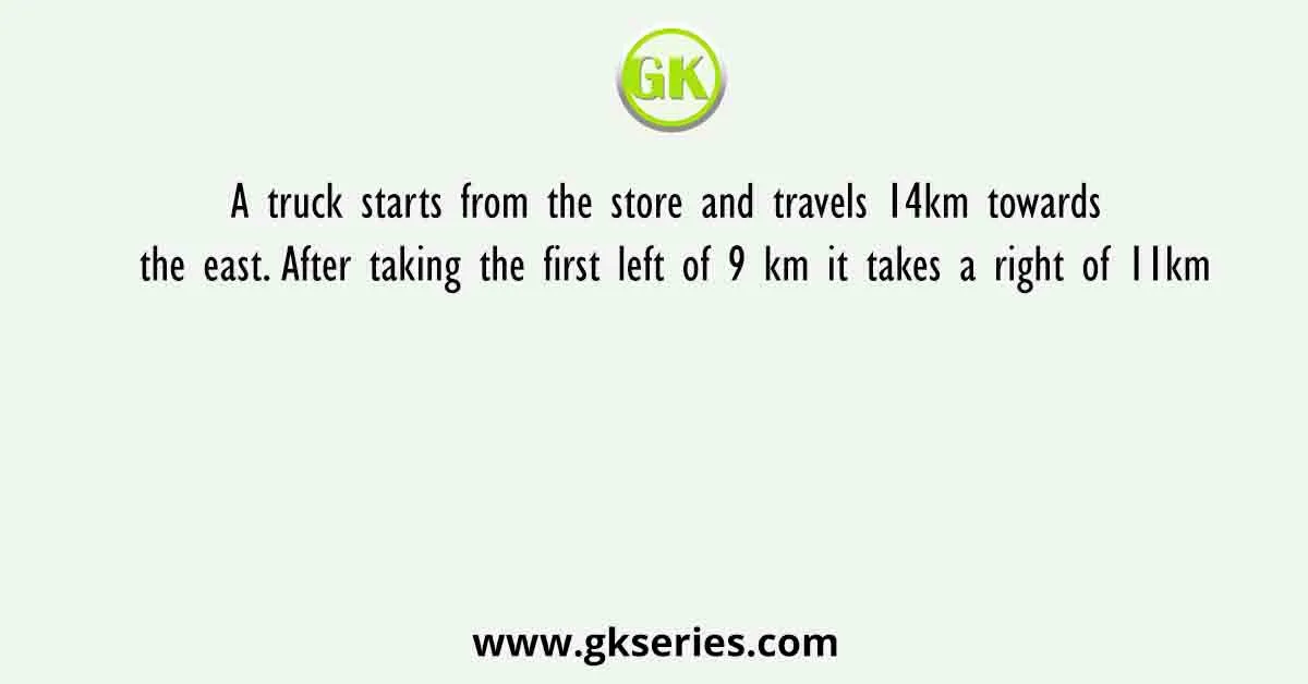 A truck starts from the store and travels 14km towards the east. After taking the first left of 9 km it takes a right of 11km