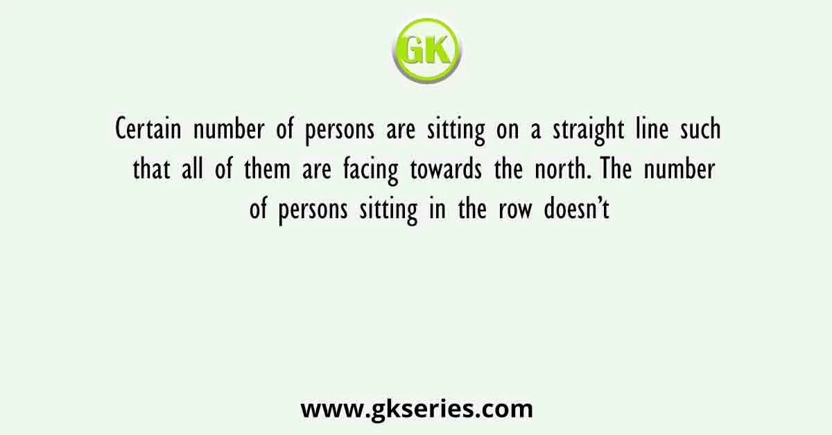 Certain number of persons are sitting on a straight line such that all of them are facing towards the north. The number of persons sitting in the row doesn’t