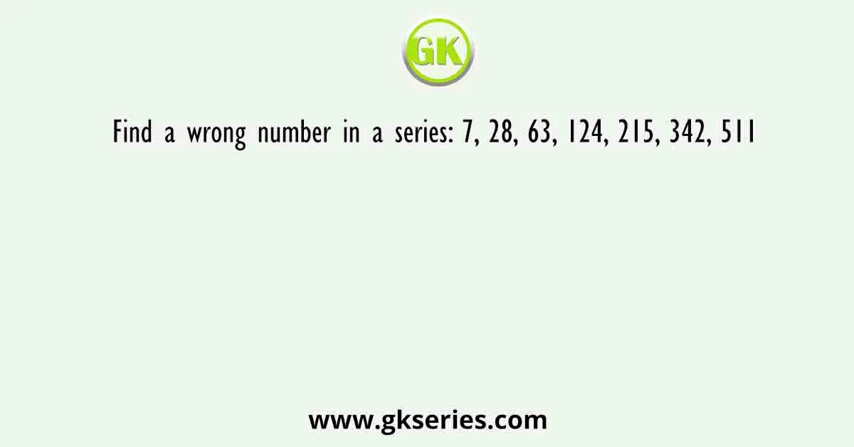 Find a wrong number in a series: 7, 28, 63, 124, 215, 342, 511