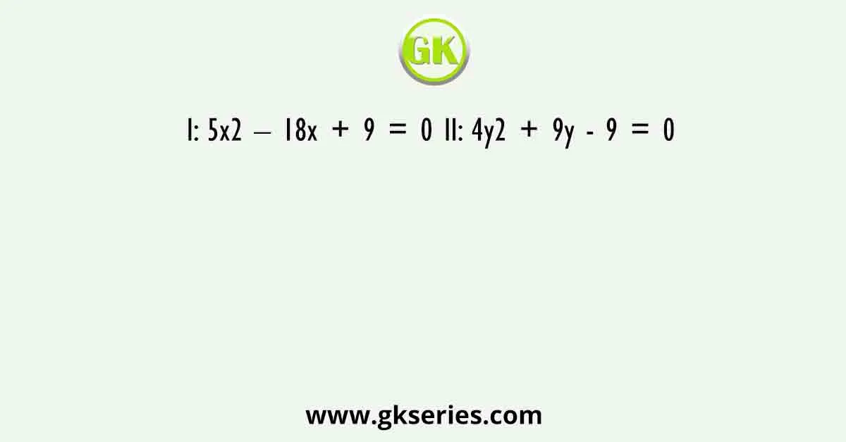 I: 5x2 – 18x + 9 = 0 II: 4y2 + 9y - 9 = 0