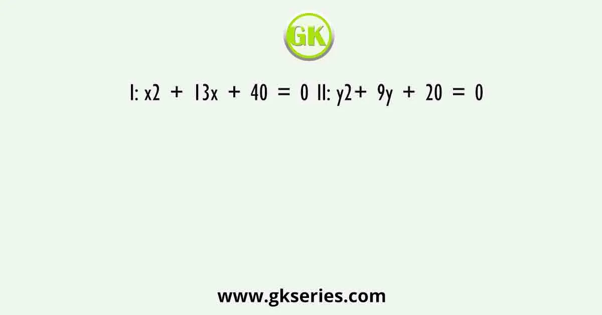 I: x2 + 13x + 40 = 0 II: y2+ 9y + 20 = 0