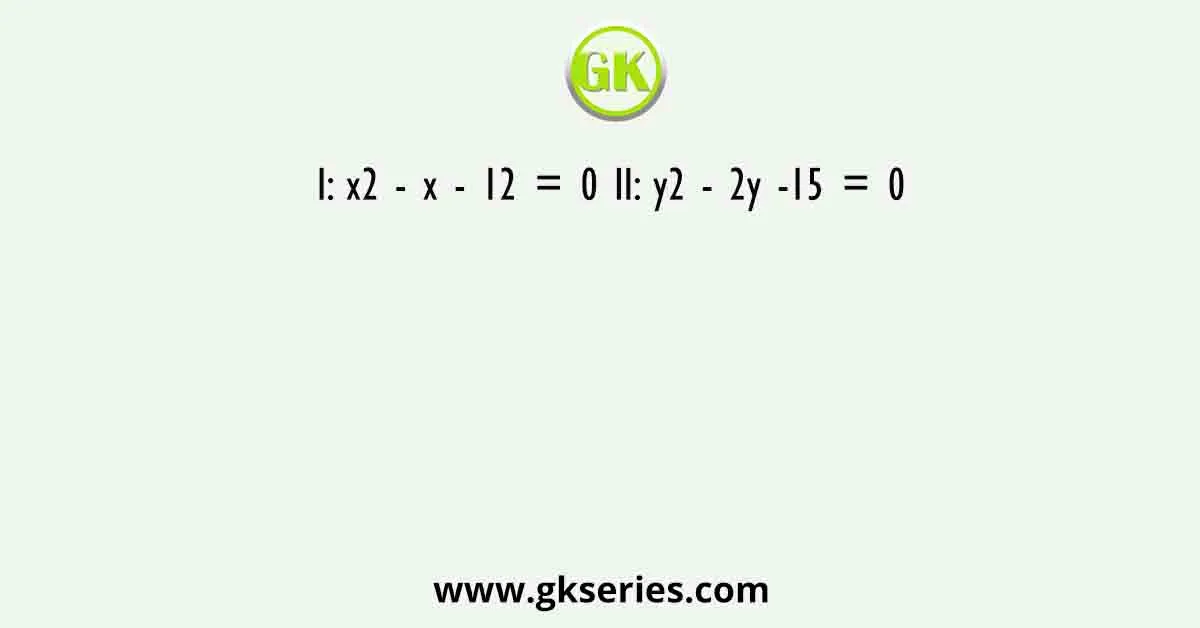 I: x2 - x - 12 = 0 II: y2 - 2y -15 = 0