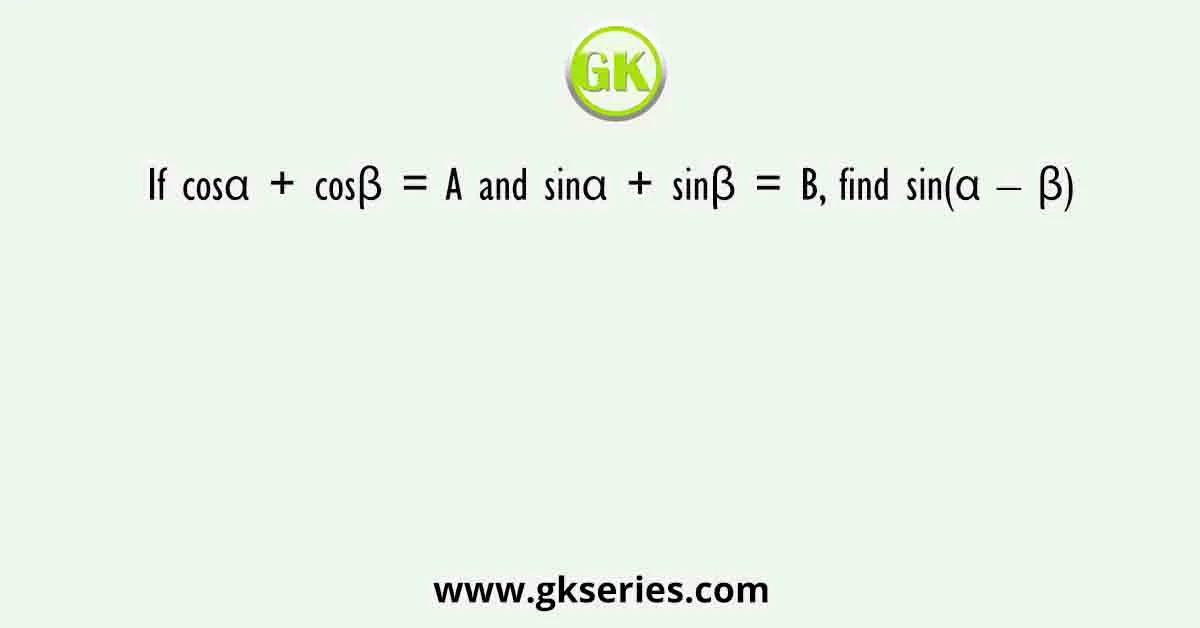 If cosα + cosβ = A and sinα + sinβ = B, find sin(α – β)