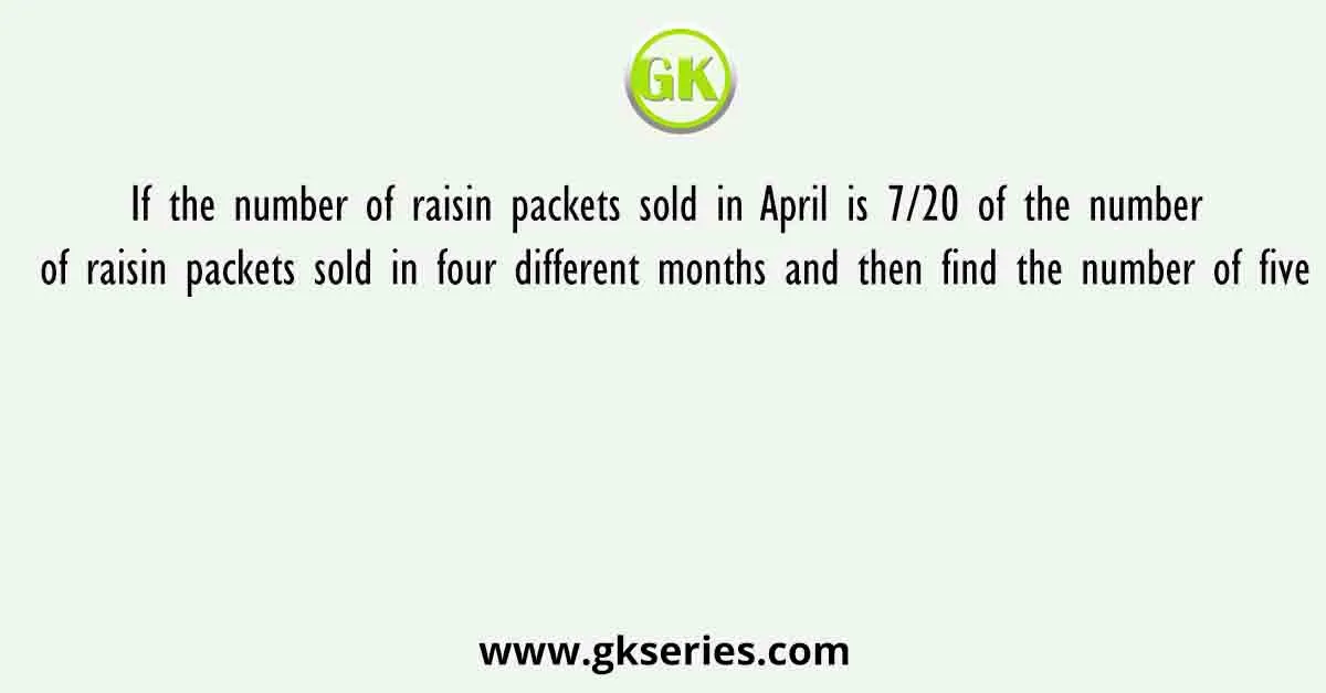 If the number of raisin packets sold in April is 7/20 of the number of raisin packets sold in four different months and then find the number of five