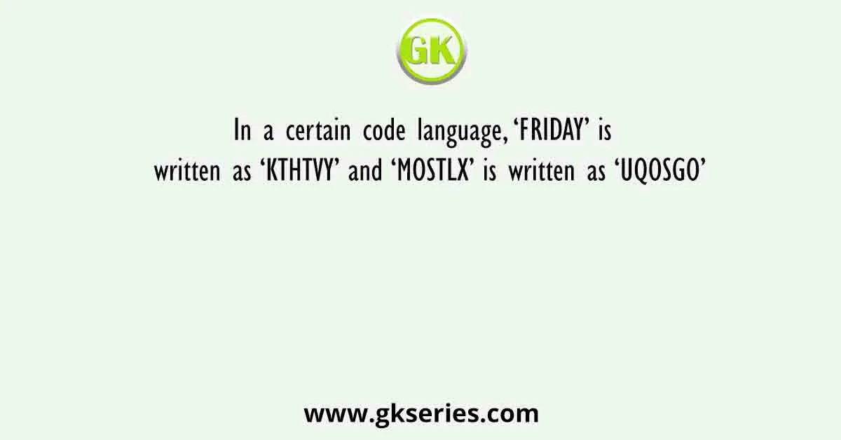In a certain code language, ‘FRIDAY’ is written as ‘KTHTVY’ and ‘MOSTLX’ is written as ‘UQOSGO’