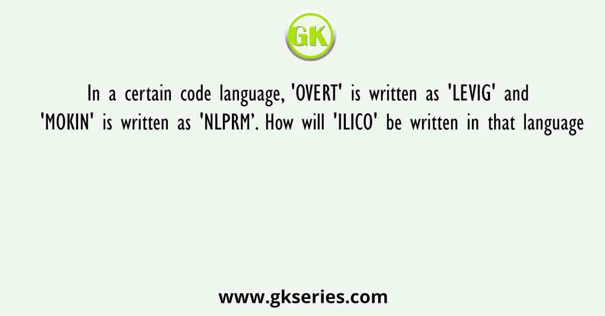 In a certain code language, 'OVERT' is written as 'LEVIG' and 'MOKIN' is written as 'NLPRM’. How will 'ILICO' be written in that language